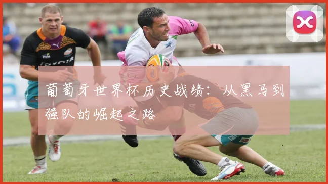 葡萄牙世界杯历史战绩：从黑马到强队的崛起之路