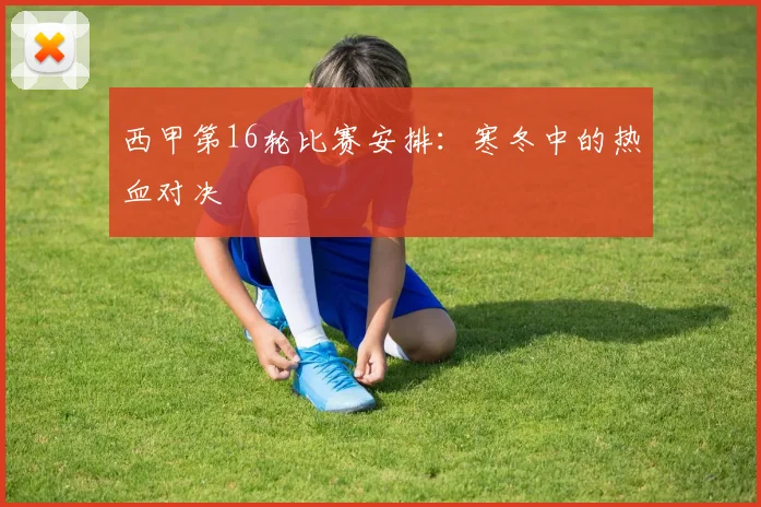 西甲第16轮比赛安排：寒冬中的热血对决