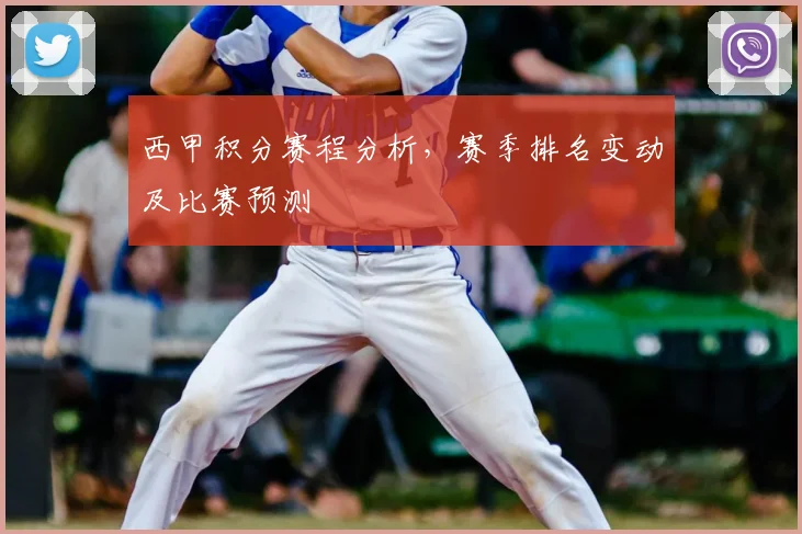 西甲积分赛程分析，赛季排名变动及比赛预测