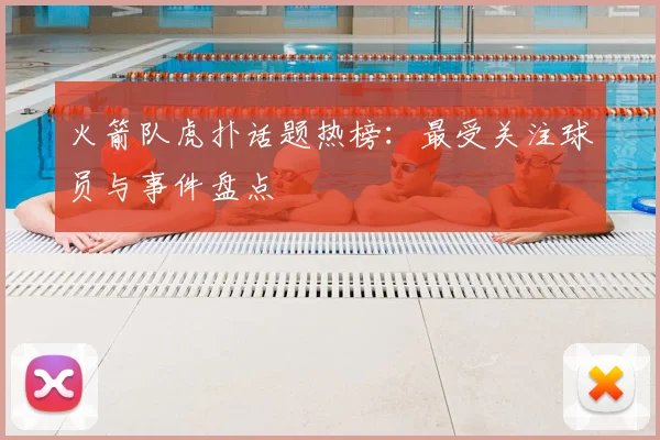火箭队虎扑话题热榜:最受关注球员与事件盘点