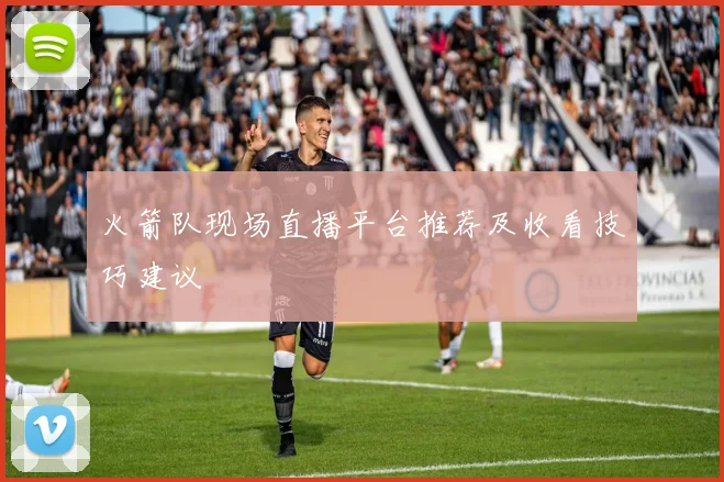 火箭队现场直播平台推荐及收看技巧建议