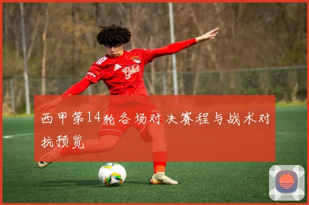西甲第14轮各场对决赛程与战术对抗预览