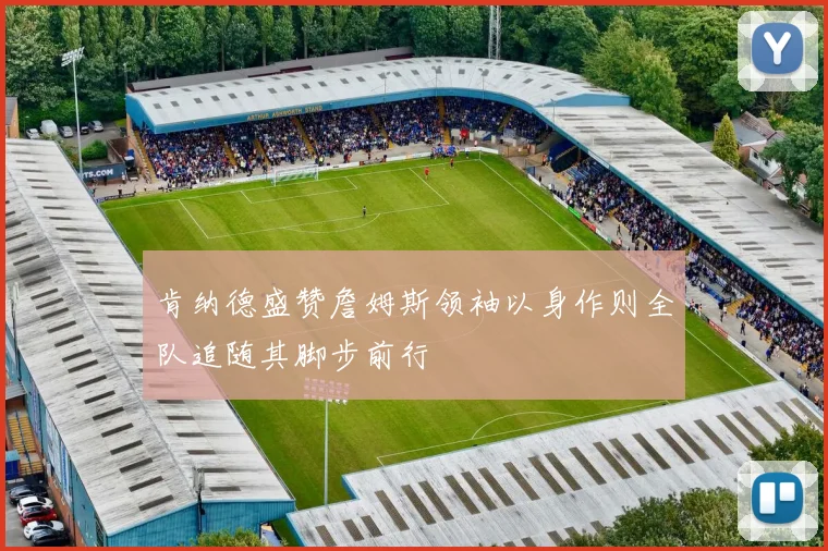 肯纳德盛赞詹姆斯领袖以身作则全队追随其脚步前行