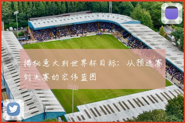 揭秘意大利世界杯目标：从预选赛到决赛的宏伟蓝图