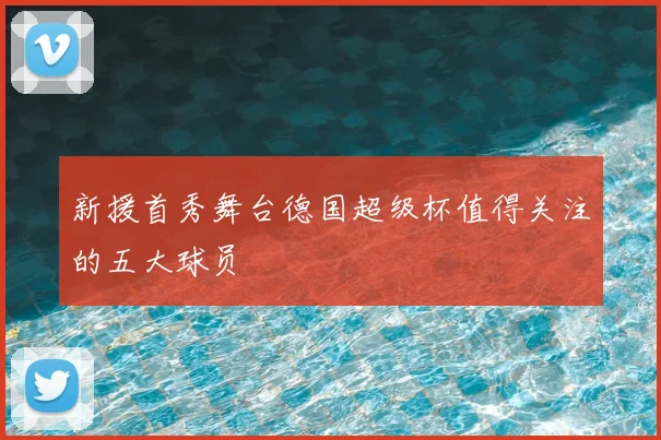 新援首秀舞台德国超级杯值得关注的五大球员